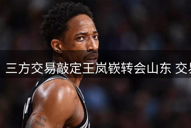 三方交易敲定王岚嵚转会山东 交易细节曝光