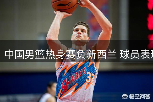 中国男篮热身赛负新西兰 球员表现参差不齐