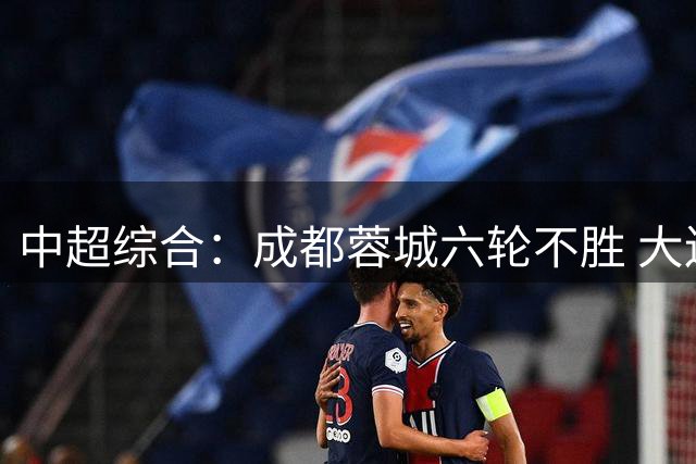 中超综合：成都蓉城六轮不胜 大连英博力克辽宁铁人