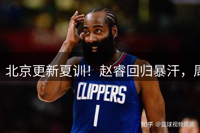 北京更新夏训！赵睿回归暴汗，周琦也归队强化三分！