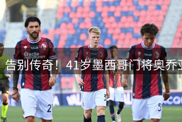 告别传奇！41岁墨西哥门将奥乔亚宣布退役，结束22年职业生涯