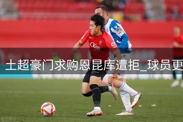 土超豪门求购恩昆库遭拒 球员更倾向回归德甲