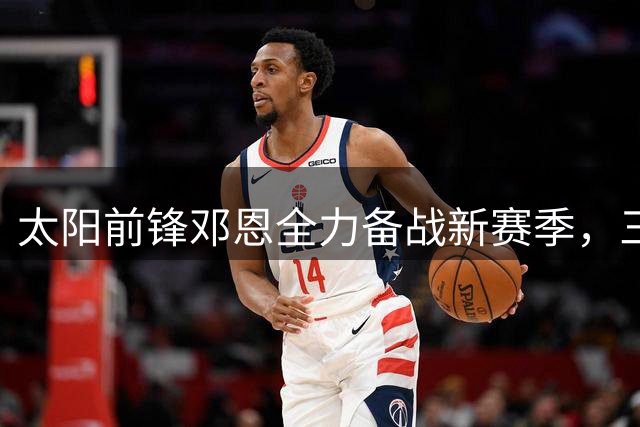 太阳前锋邓恩全力备战新赛季，三分能力成其重点突破口