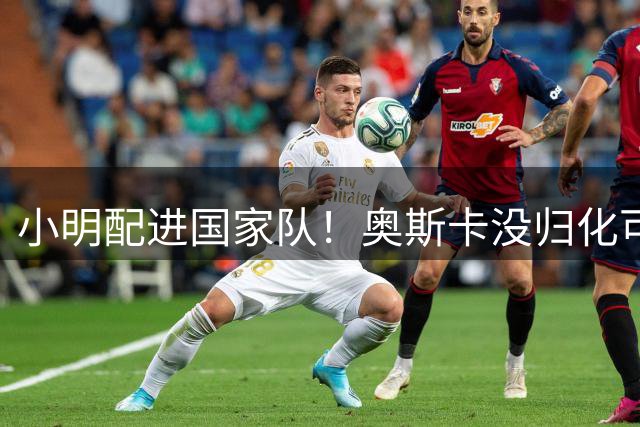 小明配进国家队！奥斯卡没归化可惜了！罗慕洛溜达着踢，约翰纯是个大混子