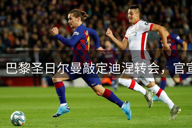 巴黎圣日尔曼敲定迪涅转会，官宣在即