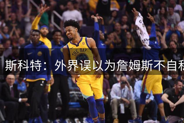 斯科特：外界误以为詹姆斯不自私 其实他为了赢球同样自私