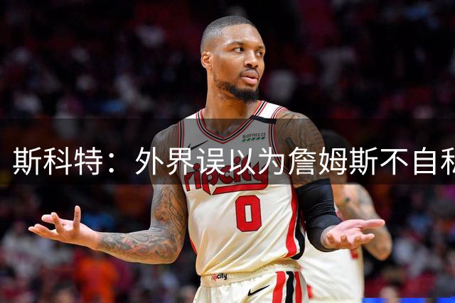 斯科特：外界误以为詹姆斯不自私 其实他为了赢球同样自私