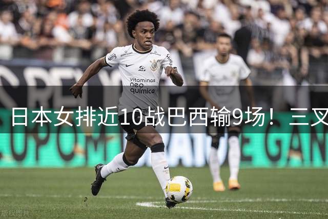 日本女排近10战巴西输9场！三叉戟全拉胯一败涂地 日媒：短板太明显