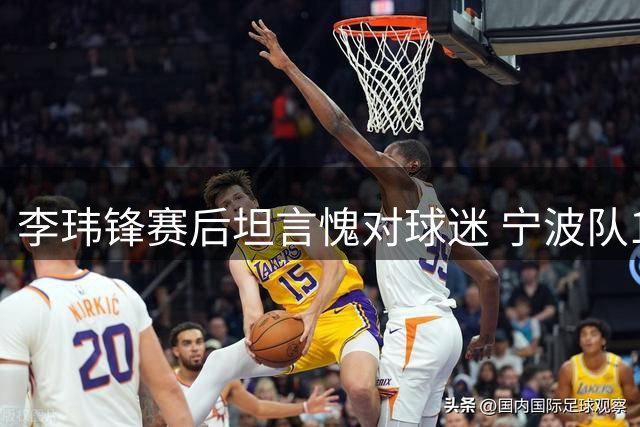 李玮锋赛后坦言愧对球迷 宁波队11轮不败金身告破