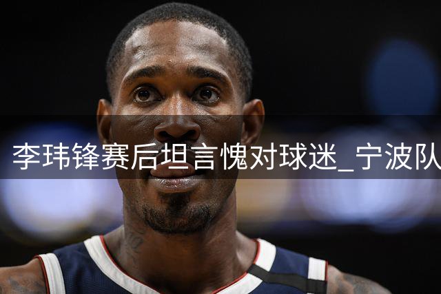 李玮锋赛后坦言愧对球迷 宁波队11轮不败金身告破