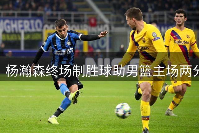杨瀚森终场制胜球助男篮主场两分险胜黎巴嫩