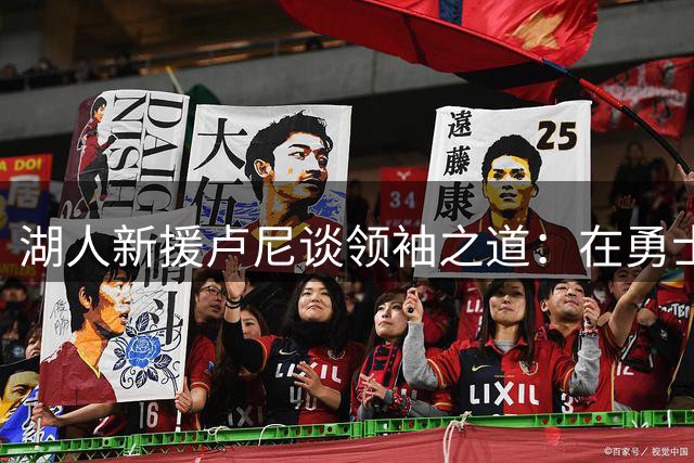 湖人新援卢尼谈领袖之道：在勇士学沟通艺术 愿与队友共成长