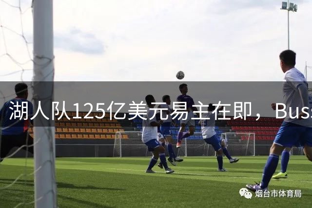 湖人队125亿美元易主在即，Buss家族46年掌控或落幕