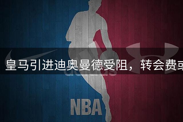 皇马引进迪奥曼德受阻，转会费或将突破1.2亿欧元大关