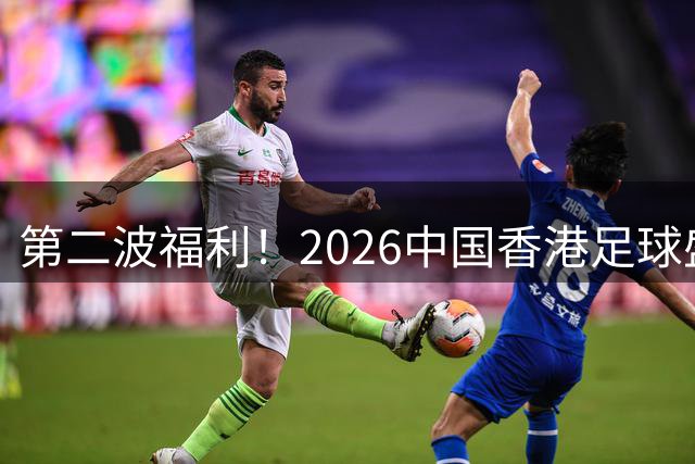 第二波福利！2026中国香港足球盛会8月回归 小吧再送12张比赛球票