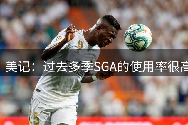 美记：过去多季SGA的使用率很高 阿杰伊·米切尔的崛起助其减负