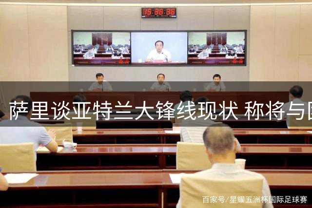 萨里谈亚特兰大锋线现状 称将与团队共同评估引援