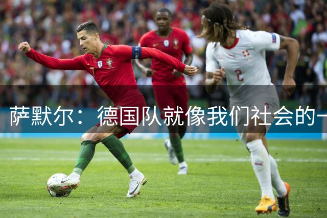 萨默尔：德国队就像我们社会的一面镜子 我更喜欢阿根廷的心态