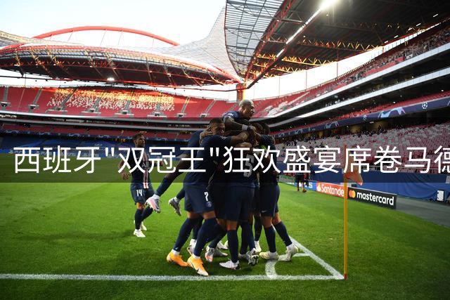 西班牙"双冠王"狂欢盛宴席卷马德里 200万球迷见证历史时刻