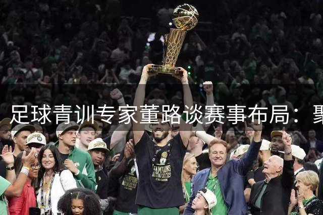 足球青训专家董路谈赛事布局：聚焦低龄化培养 小2034杯筹划中