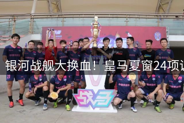 银河战舰大换血！皇马夏窗24项调整暗藏何种战略玄机？