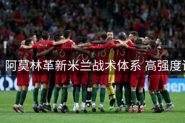 阿莫林革新米兰战术体系 高强度训练+青训提拔成夏训亮点