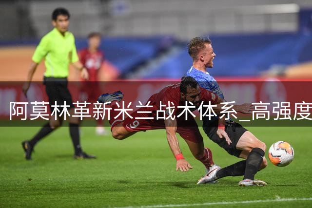 阿莫林革新米兰战术体系 高强度训练+青训提拔成夏训亮点
