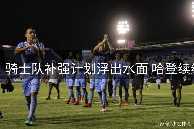 骑士队补强计划浮出水面 哈登续约背后暗藏玄机