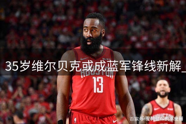 35岁维尔贝克或成蓝军锋线新解 战术价值获阿隆索青睐