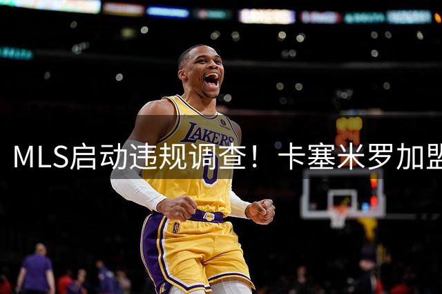 MLS启动违规调查！卡塞米罗加盟迈阿密国际陷转会风波 银河队和解协议暂缓披露
