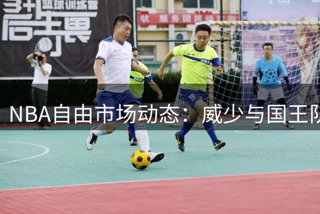 NBA自由市场动态：威少与国王队缘尽 下家瞄准争冠级别球队