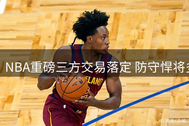 NBA重磅三方交易落定 防守悍将多尔特转投老鹰