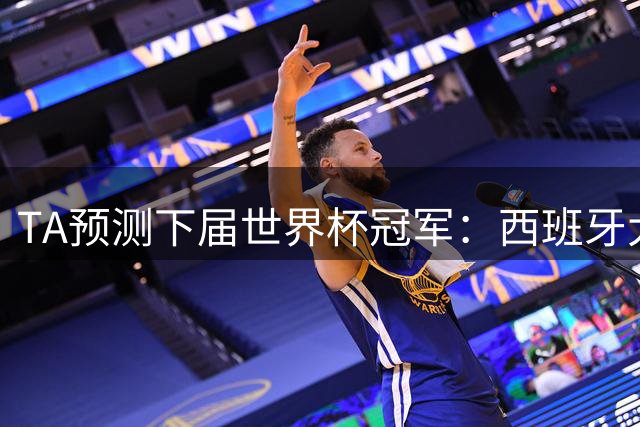 TA预测下届世界杯冠军：西班牙大概率仍在巅峰，法国或卷土重来